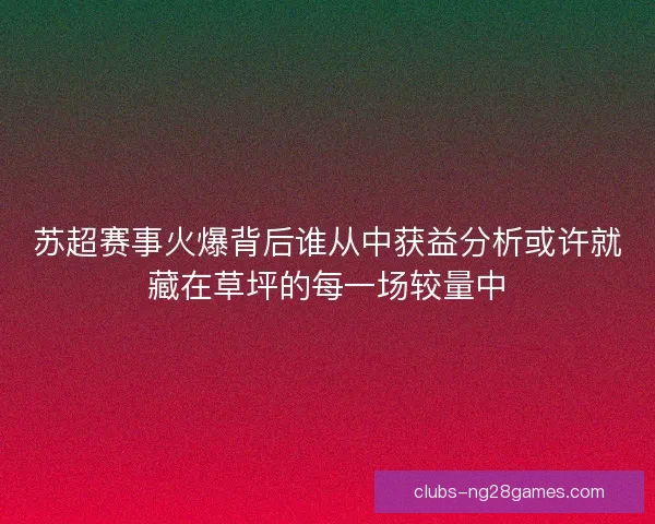 苏超赛事火爆背后谁从中获益分析或许就藏在草坪的每一场较量中