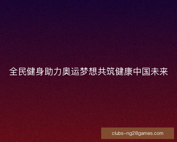 全民健身助力奥运梦想共筑健康中国未来