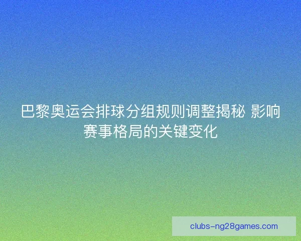 巴黎奥运会排球分组规则调整揭秘 影响赛事格局的关键变化 巴黎奥运会排球分组规则调整揭秘 影响赛事格局的关键变化