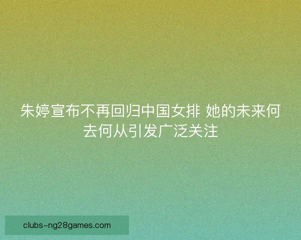 朱婷宣布不再回归中国女排 她的未来何去何从引发广泛关注 朱婷宣布不再回归中国女排 她的未来何去何从引发广泛关注