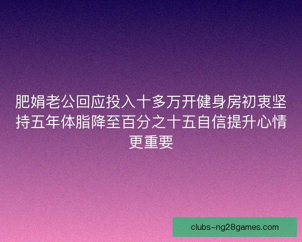 肥娟老公回应投入十多万开健身房初衷坚持五年体脂降至百分之十五自信提升心情更重要 肥娟老公回应投入十多万开健身房初衷坚持五年体脂降至百分之十五自信提升心情更重要