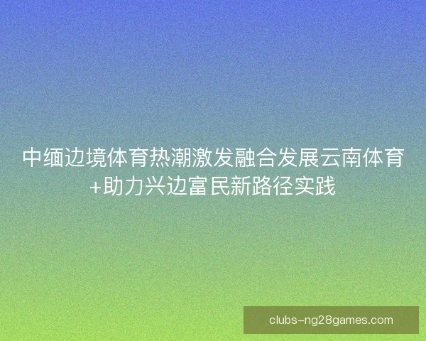 中缅边境体育热潮激发融合发展云南体育+助力兴边富民新路径实践