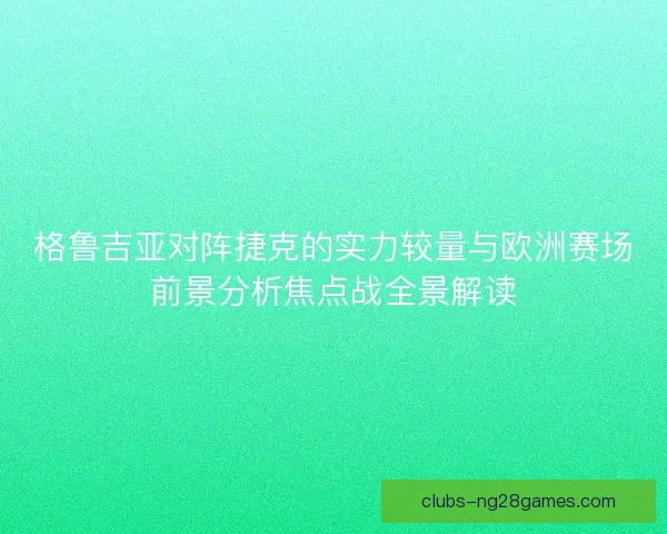 格鲁吉亚对阵捷克的实力较量与欧洲赛场前景分析焦点战全景解读