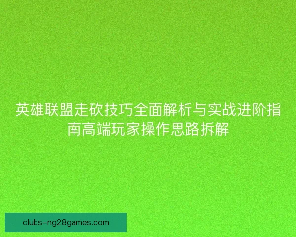 英雄联盟走砍技巧全面解析与实战进阶指南高端玩家操作思路拆解 英雄联盟走砍技巧全面解析与实战进阶指南高端玩家操作思路拆解