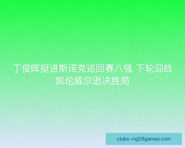 丁俊晖挺进斯诺克巡回赛八强 下轮迎战凯伦威尔逊决胜局 丁俊晖挺进斯诺克巡回赛八强 下轮迎战凯伦威尔逊决胜局