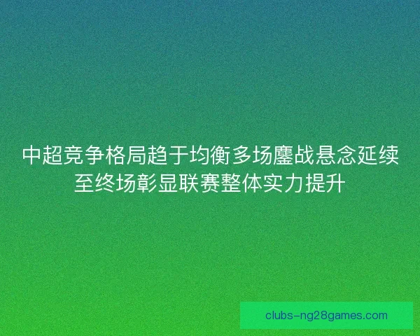 中超竞争格局趋于均衡多场鏖战悬念延续至终场彰显联赛整体实力提升