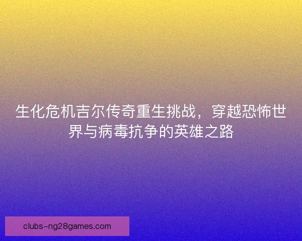 生化危机吉尔传奇重生挑战，穿越恐怖世界与病毒抗争的英雄之路