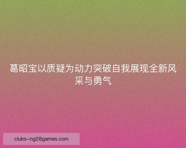 葛昭宝以质疑为动力突破自我展现全新风采与勇气