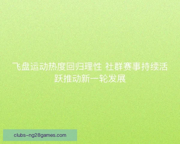 飞盘运动热度回归理性 社群赛事持续活跃推动新一轮发展