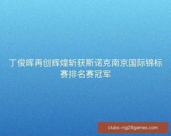 丁俊晖再创辉煌斩获斯诺克南京国际锦标赛排名赛冠军