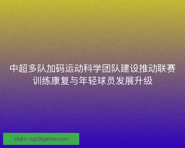中超多队加码运动科学团队建设推动联赛训练康复与年轻球员发展升级