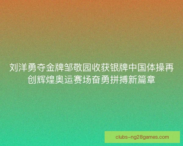 刘洋勇夺金牌邹敬园收获银牌中国体操再创辉煌奥运赛场奋勇拼搏新篇章 刘洋勇夺金牌邹敬园收获银牌中国体操再创辉煌奥运赛场奋勇拼搏新篇章
