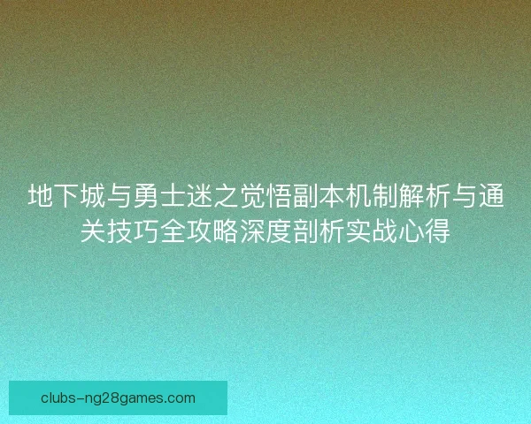 地下城与勇士迷之觉悟副本机制解析与通关技巧全攻略深度剖析实战心得