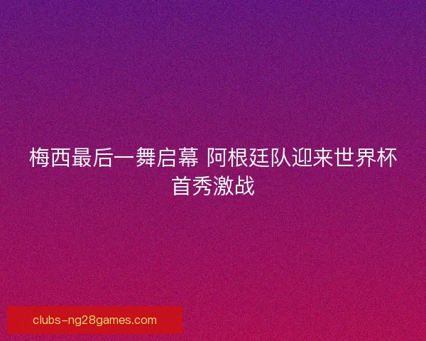 梅西最后一舞启幕 阿根廷队迎来世界杯首秀激战