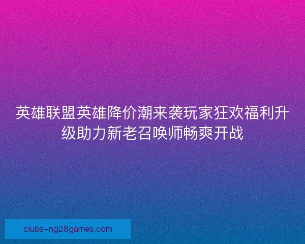 英雄联盟英雄降价潮来袭玩家狂欢福利升级助力新老召唤师畅爽开战 英雄联盟英雄降价潮来袭玩家狂欢福利升级助力新老召唤师畅爽开战