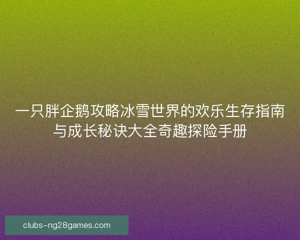 一只胖企鹅攻略冰雪世界的欢乐生存指南与成长秘诀大全奇趣探险手册 一只胖企鹅攻略冰雪世界的欢乐生存指南与成长秘诀大全奇趣探险手册