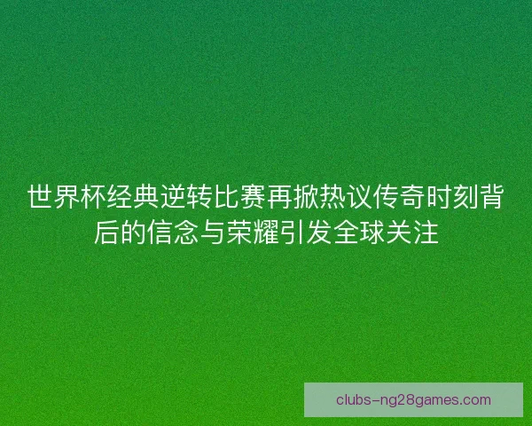 世界杯经典逆转比赛再掀热议传奇时刻背后的信念与荣耀引发全球关注 世界杯经典逆转比赛再掀热议传奇时刻背后的信念与荣耀引发全球关注