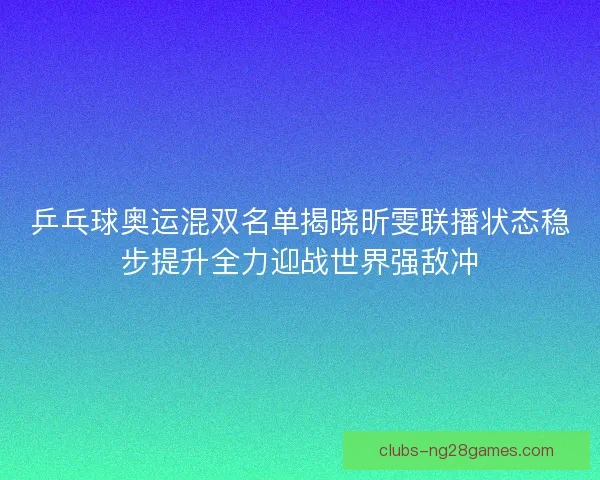 乒乓球奥运混双名单揭晓昕雯联播状态稳步提升全力迎战世界强敌冲